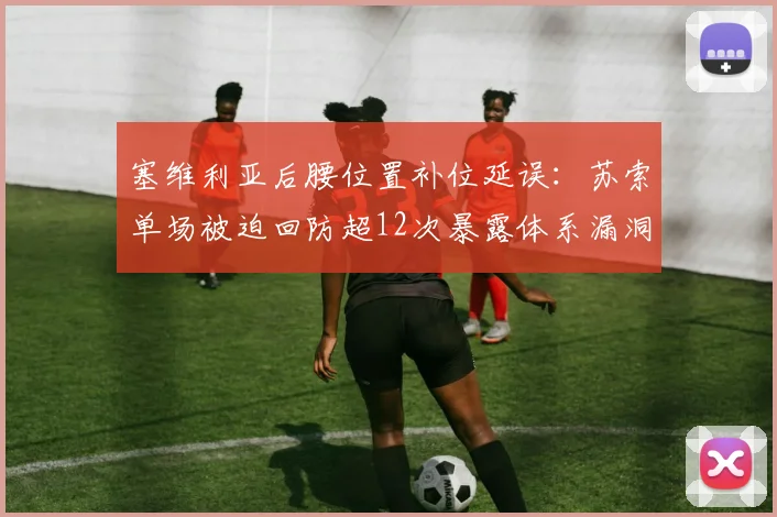 塞维利亚后腰位置补位延误：苏索单场被迫回防超12次暴露体系漏洞