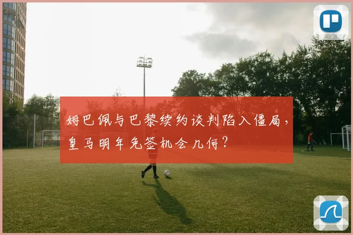 姆巴佩与巴黎续约谈判陷入僵局，皇马明年免签机会几何？