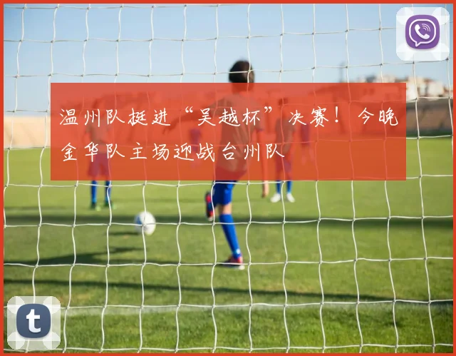 温州队挺进“吴越杯”决赛!今晚金华队主场迎战台州队