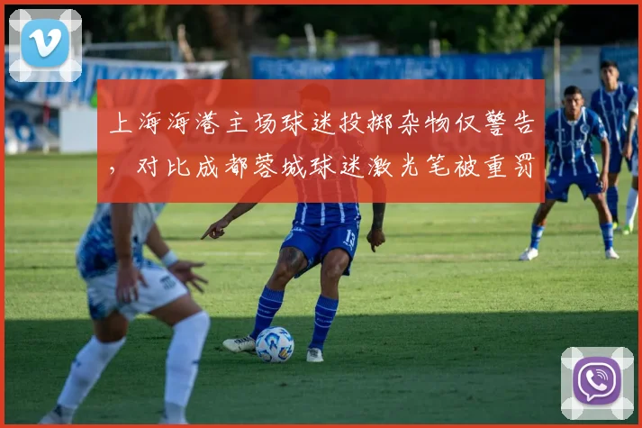 上海海港主场球迷投掷杂物仅警告，对比成都蓉城球迷激光笔被重罚，处罚力度悬殊